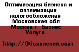 Оптимизация бизнеса и оптимизация налогообложения. - Московская обл., Москва г. Бизнес » Услуги   